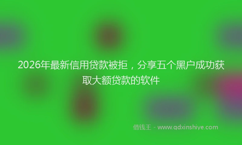 2026年最新信用贷款被拒，分享五个黑户成功获取大额贷款的软件