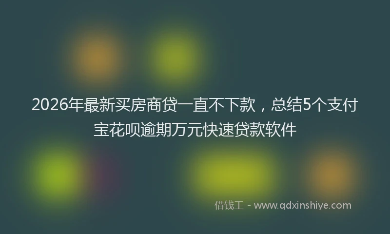 2026年最新买房商贷一直不下款，总结5个支付宝花呗逾期万元快速贷款软件
