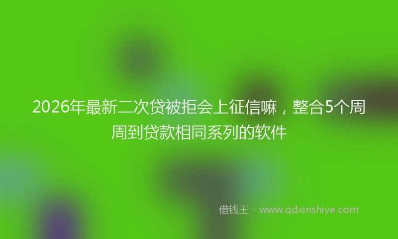 2026年最新二次贷被拒会上征信嘛，整合5个周周到贷款相同系列的软件
