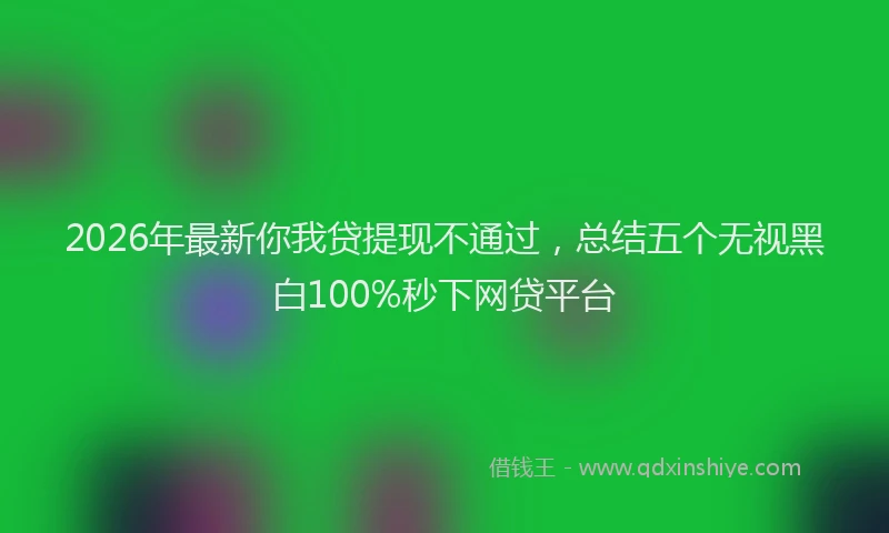 2026年最新你我贷提现不通过，总结五个无视黑白100%秒下网贷平台