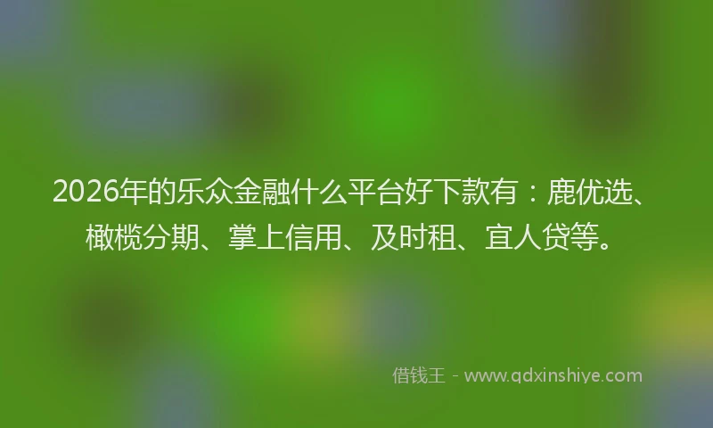 2026年的乐众金融什么平台好下款有：鹿优选、橄榄分期、掌上信用、及时租、宜人贷等。