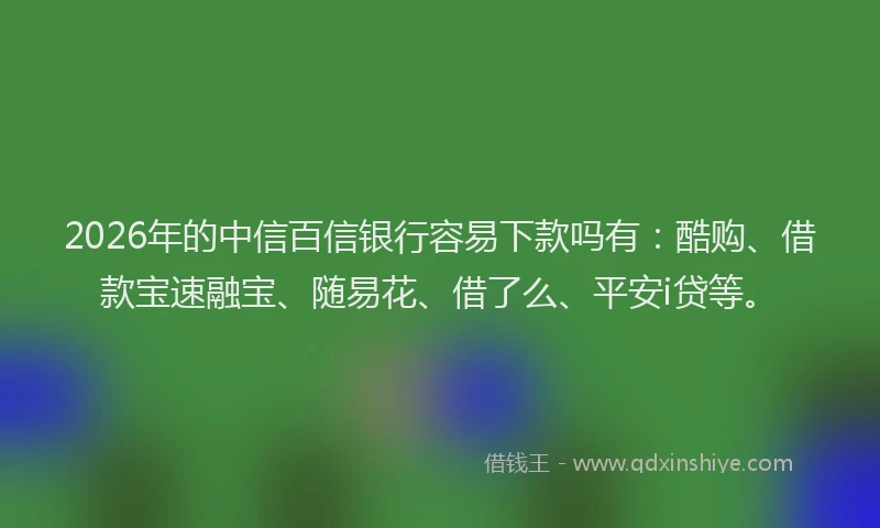 2026年的中信百信银行容易下款吗有:酷购、借款宝速融宝、随易花、借了么、平安i贷等。