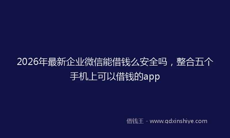 2026年最新企业微信能借钱么安全吗，整合五个手机上可以借钱的app