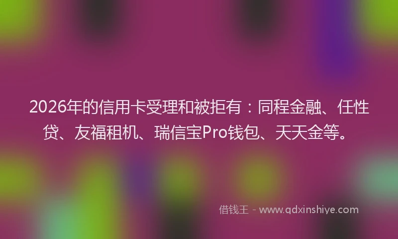 2026年的信用卡受理和被拒有：同程金融、任性贷、友福租机、瑞信宝Pro钱包、天天金等。