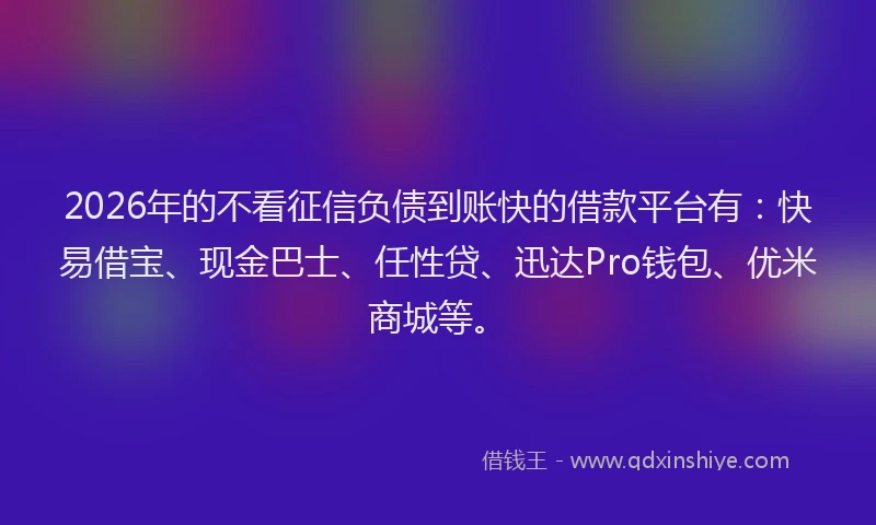 2026年的不看征信负债到账快的借款平台有：快易借宝、现金巴士、任性贷、迅达Pro钱包、优米商城等。