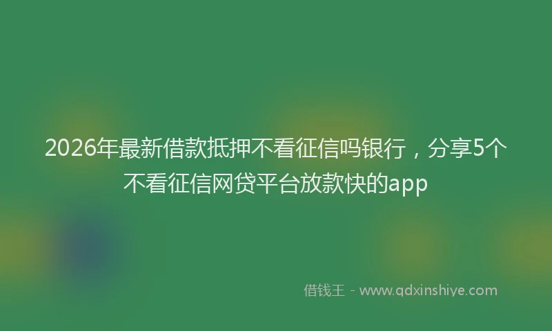 2026年最新借款抵押不看征信吗银行，分享5个不看征信网贷平台放款快的app