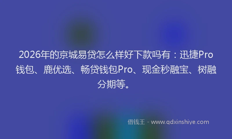2026年的京城易贷怎么样好下款吗有：迅捷Pro钱包、鹿优选、畅贷钱包Pro、现金秒融宝、树融分期等。