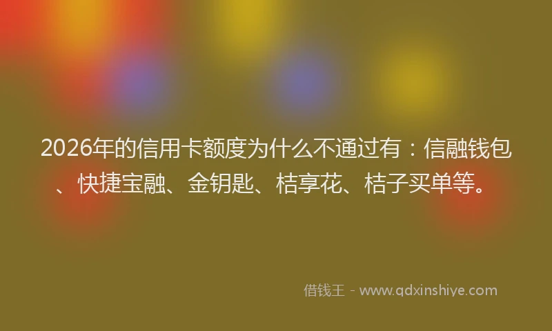 2026年的信用卡额度为什么不通过有：信融钱包、快捷宝融、金钥匙、桔享花、桔子买单等。