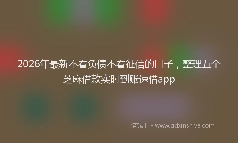 2026年最新不看负债不看征信的口子,整理五个芝麻借款实时到账速借app