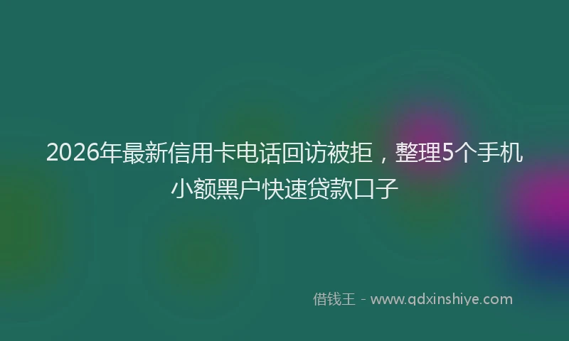2026年最新信用卡电话回访被拒,整理5个手机小额黑户快速贷款口子