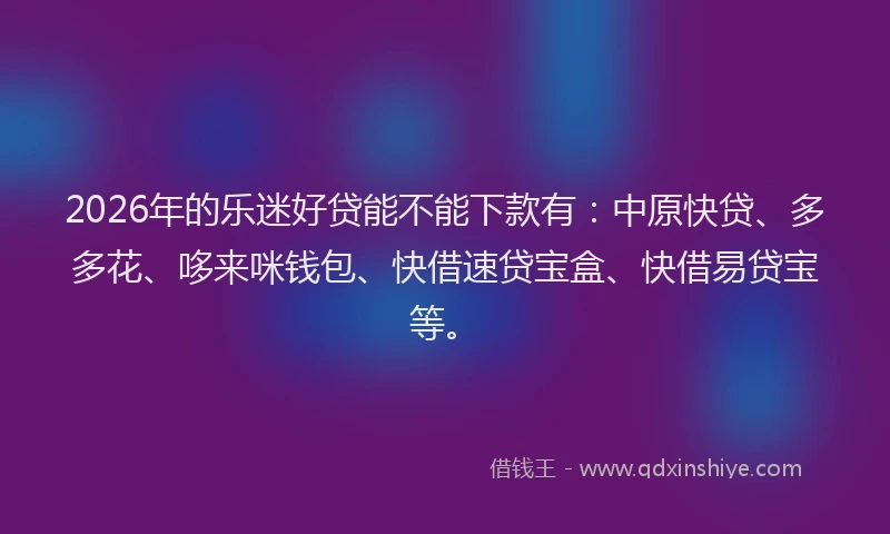 2026年的乐迷好贷能不能下款有：中原快贷、多多花、哆来咪钱包、快借速贷宝盒、快借易贷宝等。