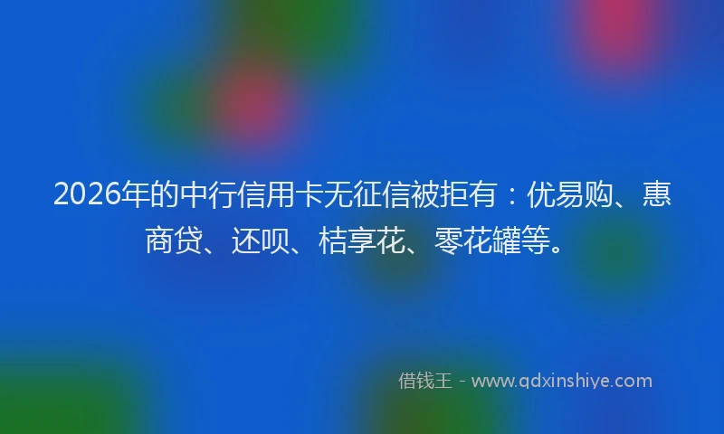 2026年的中行信用卡无征信被拒有:优易购、惠商贷、还呗、桔享花、零花罐等。