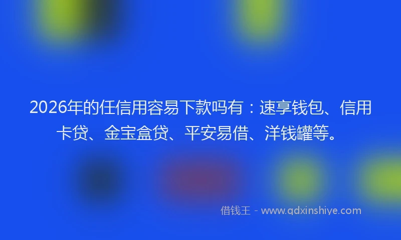 2026年的任信用容易下款吗有：速享钱包、信用卡贷、金宝盒贷、平安易借、洋钱罐等。