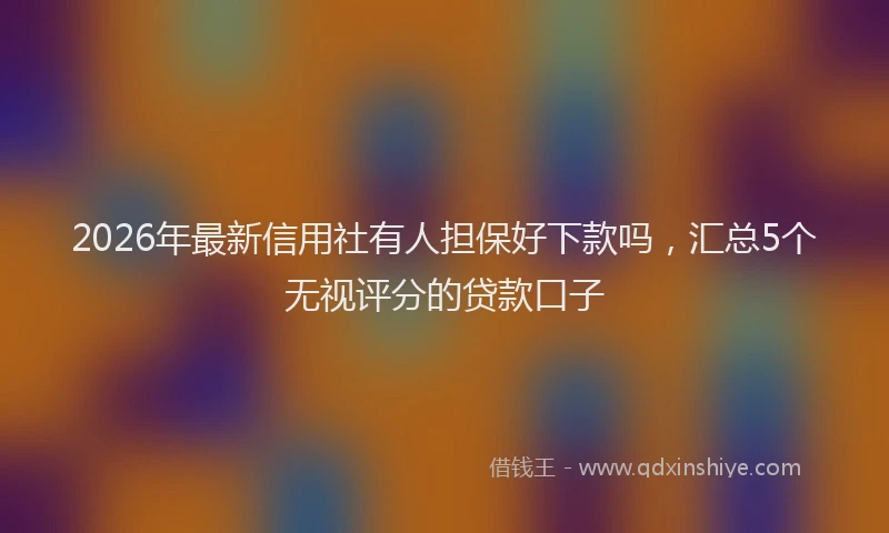 2026年最新信用社有人担保好下款吗，汇总5个无视评分的贷款口子
