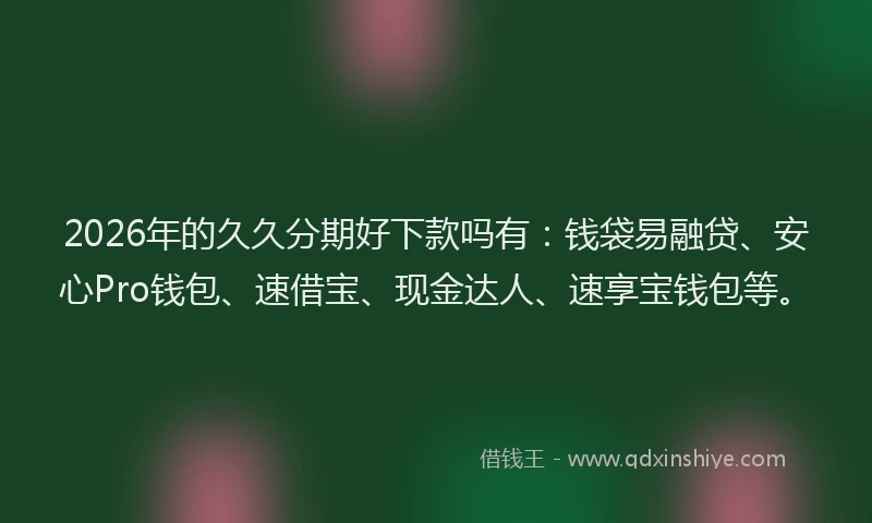 2026年的久久分期好下款吗有：钱袋易融贷、安心Pro钱包、速借宝、现金达人、速享宝钱包等。