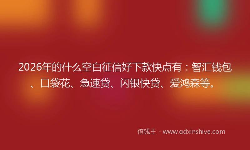 2026年的什么空白征信好下款快点有：智汇钱包、口袋花、急速贷、闪银快贷、爱鸿森等。