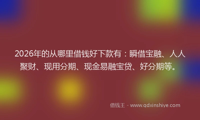 2026年的从哪里借钱好下款有:瞬借宝融、人人聚财、现用分期、现金易融宝贷、好分期等。