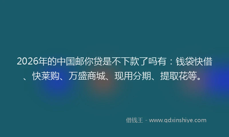 2026年的中国邮你贷是不下款了吗有:钱袋快借、快莱购、万盛商城、现用分期、提取花等。
