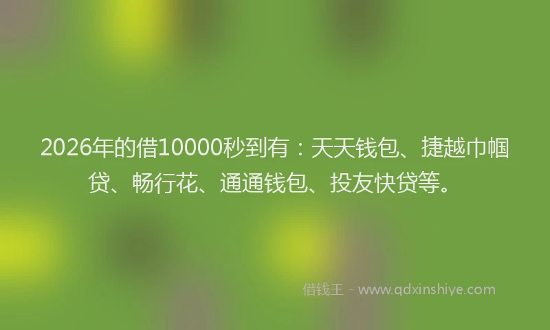 2026年的借10000秒到有：天天钱包、捷越巾帼贷、畅行花、通通钱包、投友快贷等。