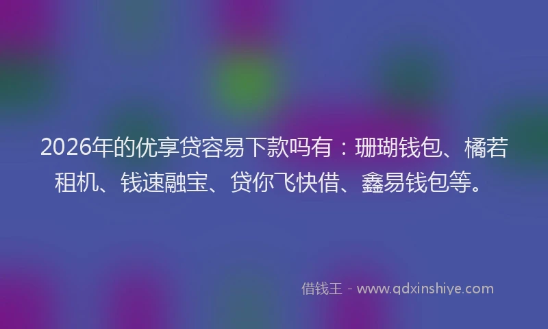 2026年的优享贷容易下款吗有：珊瑚钱包、橘若租机、钱速融宝、贷你飞快借、鑫易钱包等。