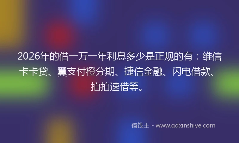 2026年的借一万一年利息多少是正规的有：维信卡卡贷、翼支付橙分期、捷信金融、闪电借款、拍拍速借等。