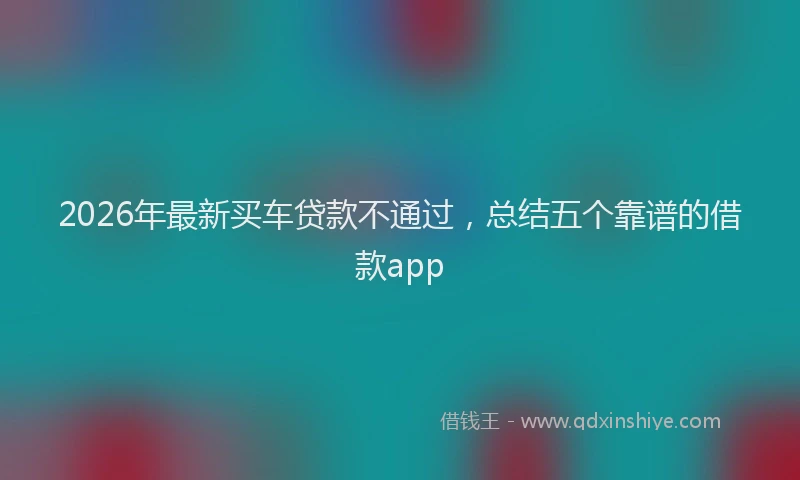 2026年最新买车贷款不通过，总结五个靠谱的借款app