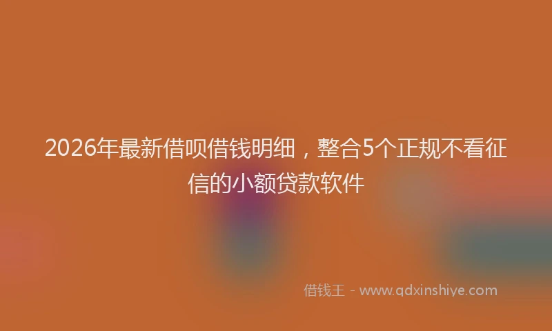 2026年最新借呗借钱明细，整合5个正规不看征信的小额贷款软件