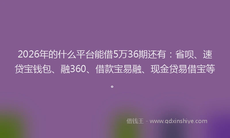 2026年的什么平台能借5万36期还有：省呗、速贷宝钱包、融360、借款宝易融、现金贷易借宝等。