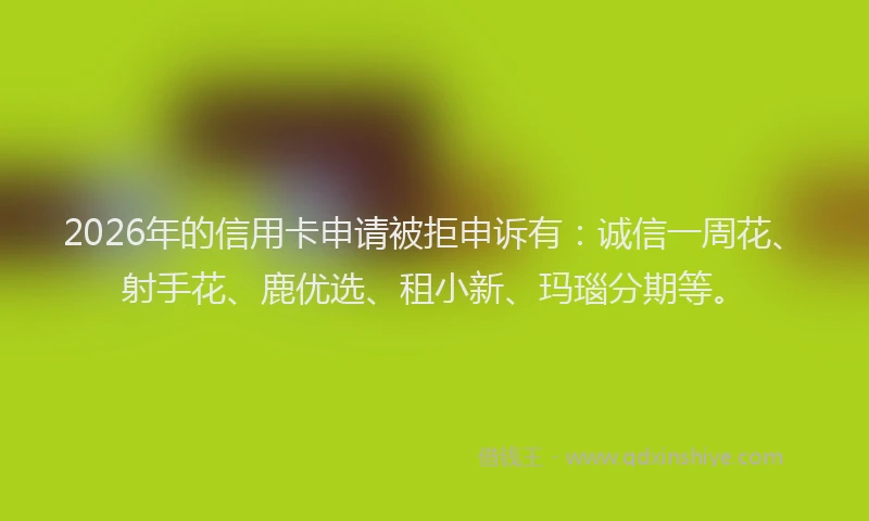 2026年的信用卡申请被拒申诉有：诚信一周花、射手花、鹿优选、租小新、玛瑙分期等。