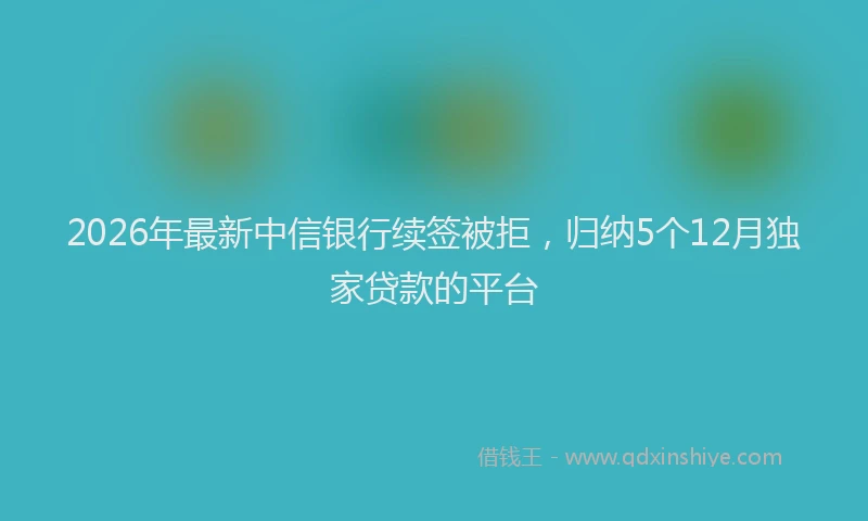 2026年最新中信银行续签被拒,归纳5个12月独家贷款的平台