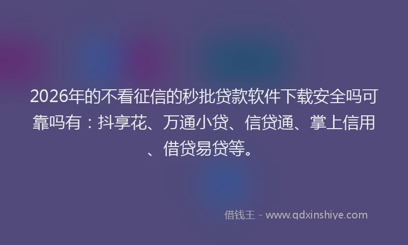 2026年的不看征信的秒批贷款软件下载安全吗可靠吗有:抖享花、万通小贷、信贷通、掌上信用、借贷易贷等。