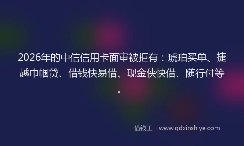 2026年的中信信用卡面审被拒有：琥珀买单、捷越巾帼贷、借钱快易借、现金侠快借、随行付等。