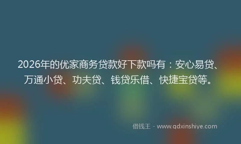 2026年的优家商务贷款好下款吗有：安心易贷、万通小贷、功夫贷、钱贷乐借、快捷宝贷等。