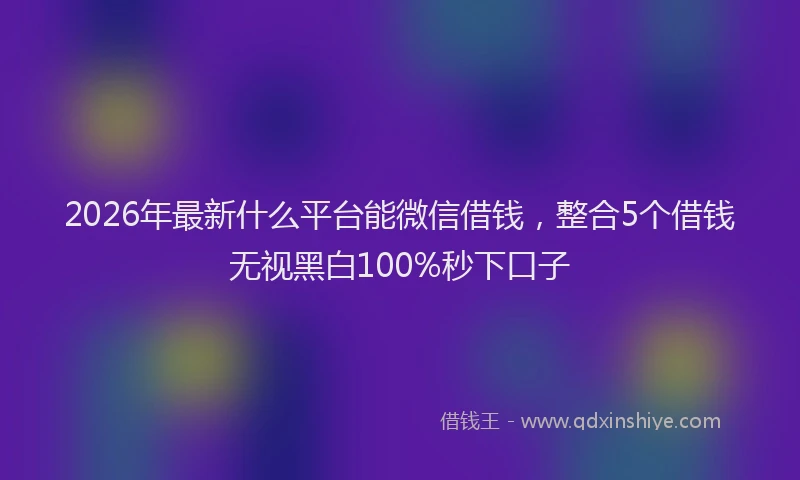 2026年最新什么平台能微信借钱，整合5个借钱无视黑白100%秒下口子