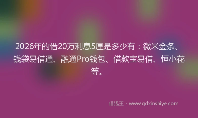 2026年的借20万利息5厘是多少有：微米金条、钱袋易借通、融通Pro钱包、借款宝易借、恒小花等。