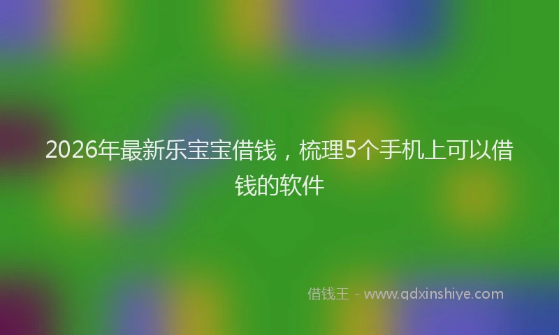 2026年最新乐宝宝借钱，梳理5个手机上可以借钱的软件