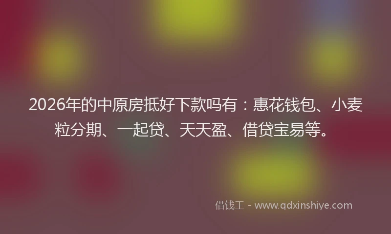 2026年的中原房抵好下款吗有:惠花钱包、小麦粒分期、一起贷、天天盈、借贷宝易等。