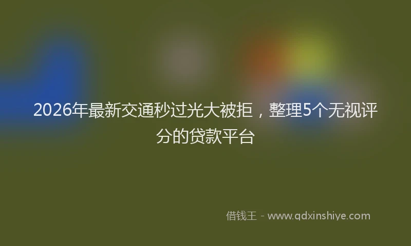 2026年最新交通秒过光大被拒，整理5个无视评分的贷款平台