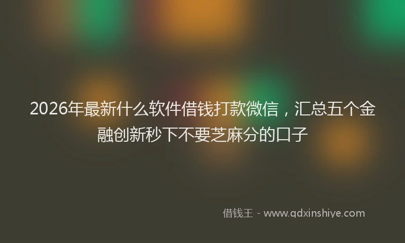 2026年最新什么软件借钱打款微信，汇总五个金融创新秒下不要芝麻分的口子