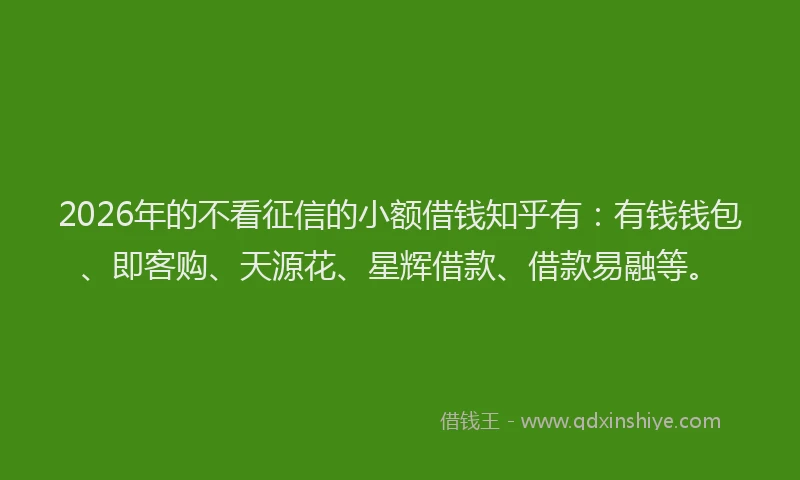 2026年的不看征信的小额借钱知乎有：有钱钱包、即客购、天源花、星辉借款、借款易融等。