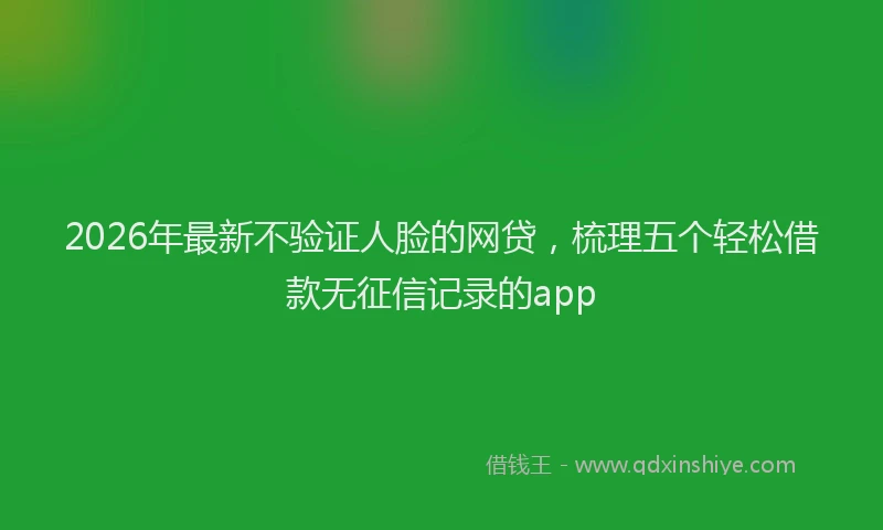2026年最新不验证人脸的网贷，梳理五个轻松借款无征信记录的app