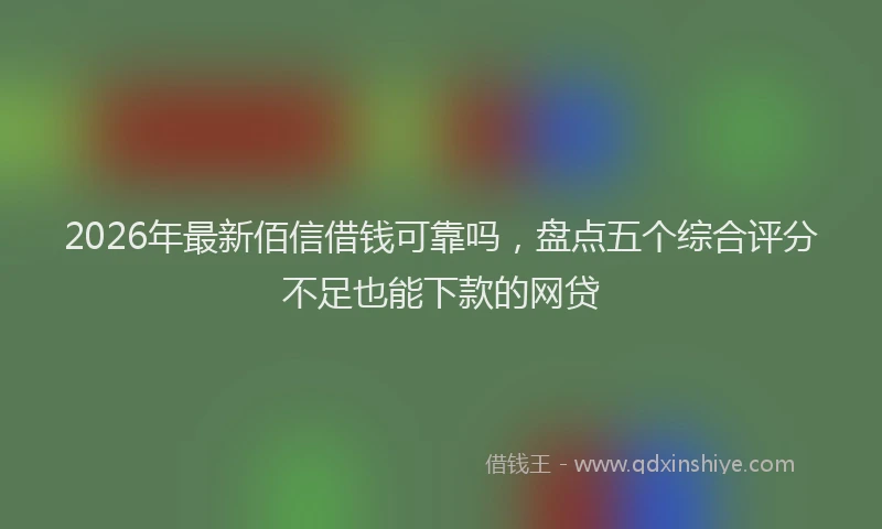 2026年最新佰信借钱可靠吗，盘点五个综合评分不足也能下款的网贷