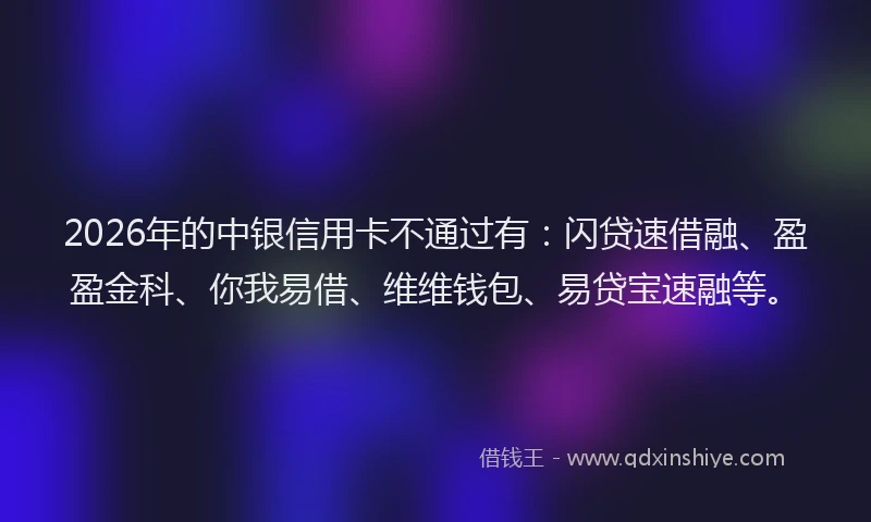 2026年的中银信用卡不通过有：闪贷速借融、盈盈金科、你我易借、维维钱包、易贷宝速融等。