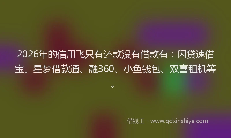 2026年的信用飞只有还款没有借款有：闪贷速借宝、星梦借款通、融360、小鱼钱包、双喜租机等。
