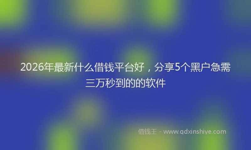 2026年最新什么借钱平台好，分享5个黑户急需三万秒到的的软件