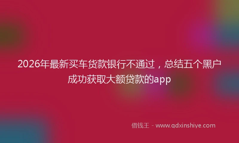 2026年最新买车货款银行不通过，总结五个黑户成功获取大额贷款的app