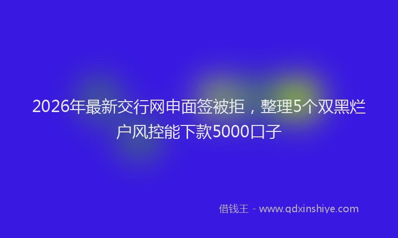 2026年最新交行网申面签被拒，整理5个双黑烂户风控能下款5000口子