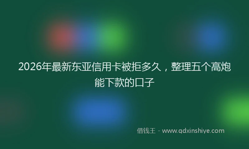 2026年最新东亚信用卡被拒多久，整理五个高炮能下款的口子