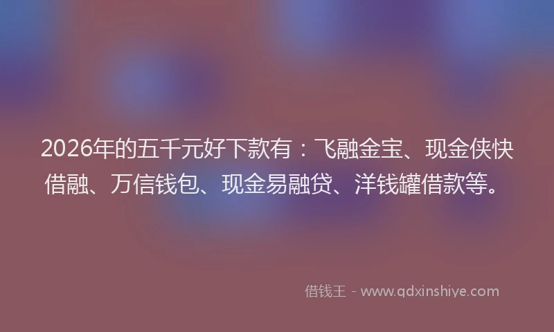 2026年的五千元好下款有：飞融金宝、现金侠快借融、万信钱包、现金易融贷、洋钱罐借款等。