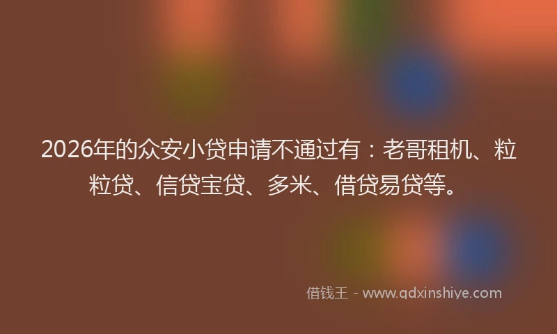 2026年的众安小贷申请不通过有:老哥租机、粒粒贷、信贷宝贷、多米、借贷易贷等。